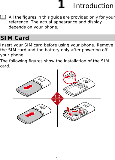 1 1  Introduction All the figures in this guide are provided only for reference. The actual app your earance and display depends on your phone.  SIM Card Insert your SIM card before using your phone. Removthe SIM card  e and the battery only after powering off lowing figures show the installation of the SIM card. your phone. The fol  