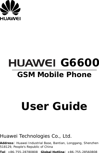           G6600 GSM Mobile Phone     User Guide     Huawei Technologies Co., Ltd. Address: Huawei Industrial Base, Bantian, Longgang, Shenzhen 518129, People&apos;s Republic of China Tel: +86-755-28780808  Global Hotline: +86-755-28560808 