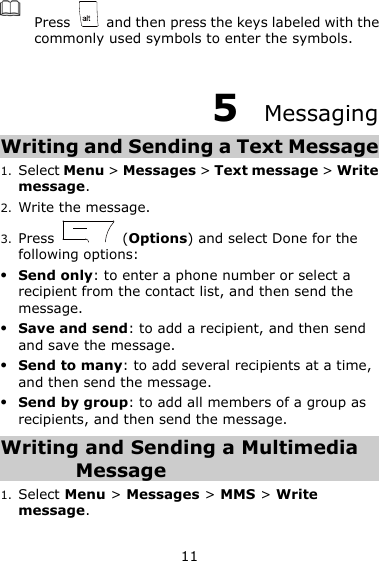 11  Press    and then press the keys labeled with the commonly used symbols to enter the symbols.  5  Messaging Writing and Sending a Text Message 1. Select Menu &gt; Messages &gt; Text message &gt; Write message. 2. Write the message. 3. Press    (Options) and select Done for the following options:  Send only: to enter a phone number or select a recipient from the contact list, and then send the message.  Save and send: to add a recipient, and then send and save the message.  Send to many: to add several recipients at a time, and then send the message.  Send by group: to add all members of a group as recipients, and then send the message. Writing and Sending a Multimedia Message 1. Select Menu &gt; Messages &gt; MMS &gt; Write message. 