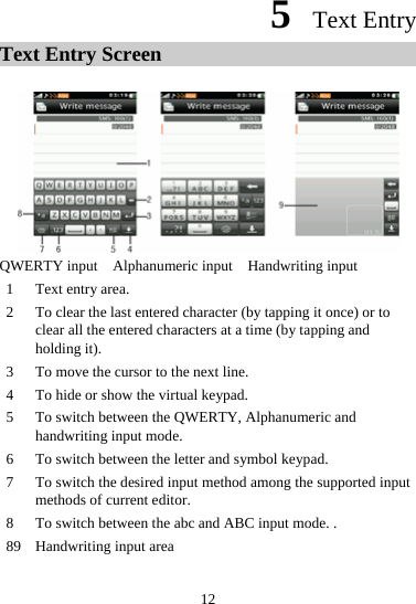 5  Text Entry Text Entry Screen   QWERTY input    Alphanumeric input    Handwriting input 1  Text entry area. 2  To clear the last entered character (by tapping it once) or to clear all the entered characters at a time (by tapping and holding it). 3  To move the cursor to the next line. 4  To hide or show the virtual keypad. 5  To switch between the QWERTY, Alphanumeric and handwriting input mode. 6  To switch between the letter and symbol keypad. 7  To switch the desired input method among the supported input methods of current editor. 8  To switch between the abc and ABC input mode. . 89 Handwriting input area  12 