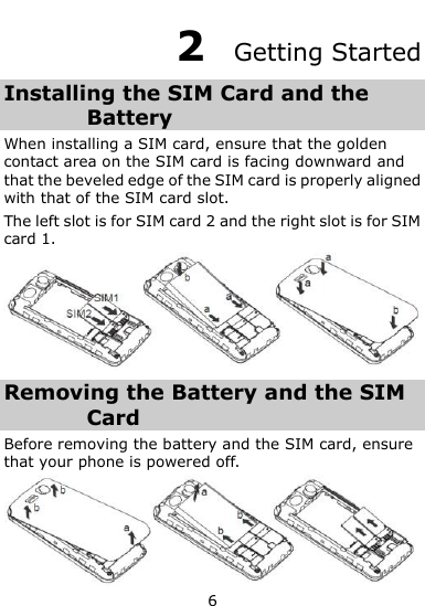  6 2  Getting Started Installing the SIM Card and the Battery When installing a SIM card, ensure that the golden contact area on the SIM card is facing downward and that the beveled edge of the SIM card is properly aligned with that of the SIM card slot. The left slot is for SIM card 2 and the right slot is for SIM card 1.  Removing the Battery and the SIM Card Before removing the battery and the SIM card, ensure that your phone is powered off.  
