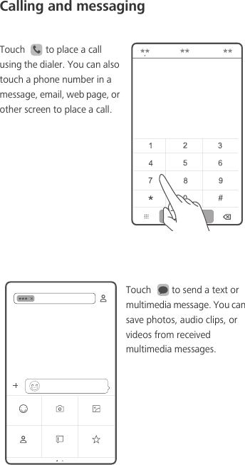 Calling and messagingTouch  to place a call using the dialer. You can also touch a phone number in a message, email, web page, or other screen to place a call. Touch  to send a text or multimedia message. You can save photos, audio clips, or videos from received multimedia messages.