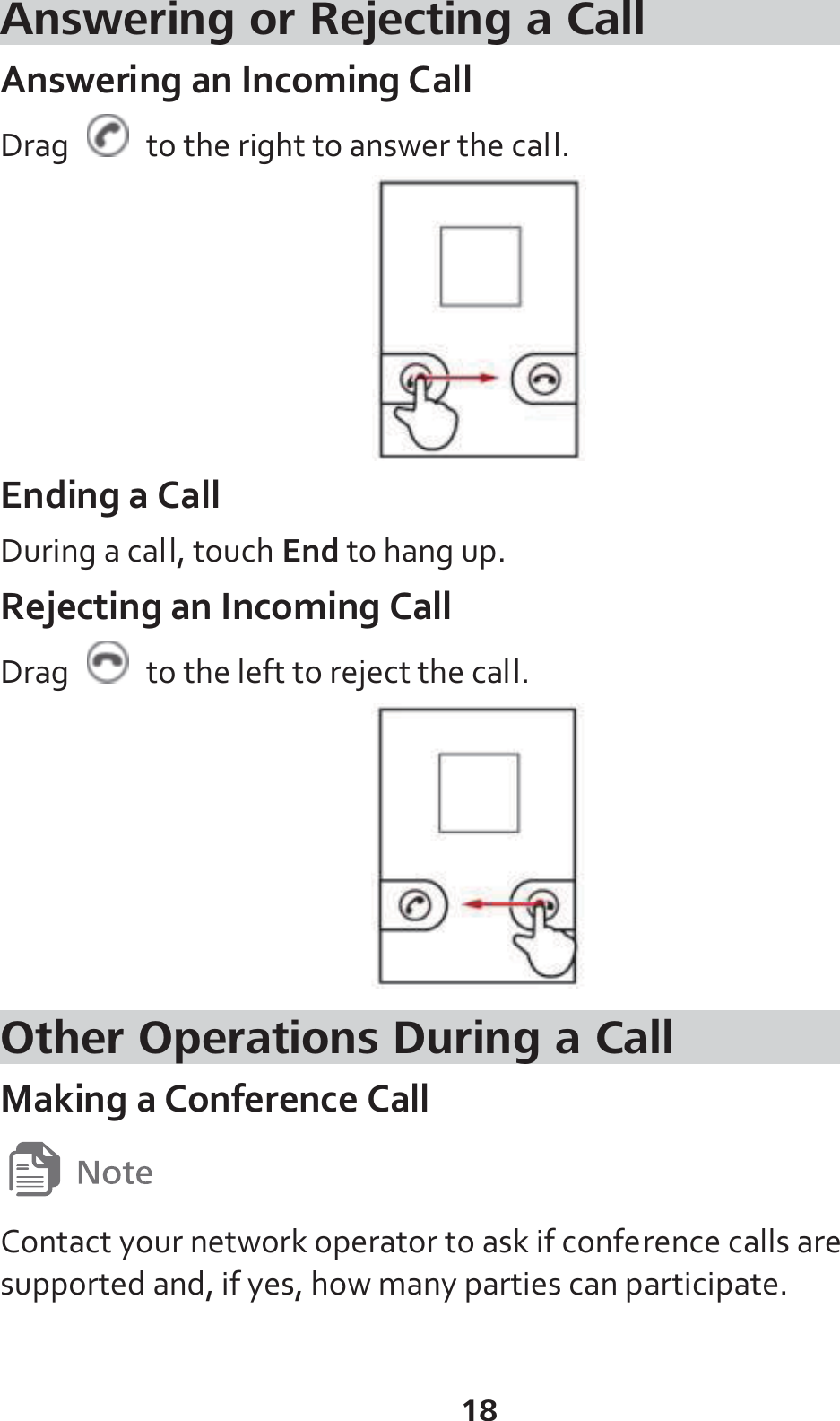 18 Answering or Rejecting a Call Answering an Incoming Call Drag    to the right to answer the call.  Ending a Call During a call, touch End to hang up. Rejecting an Incoming Call Drag    to the left to reject the call.  Other Operations During a Call Making a Conference Call  Contact your network operator to ask if conference calls are supported and, if yes, how many parties can participate.  