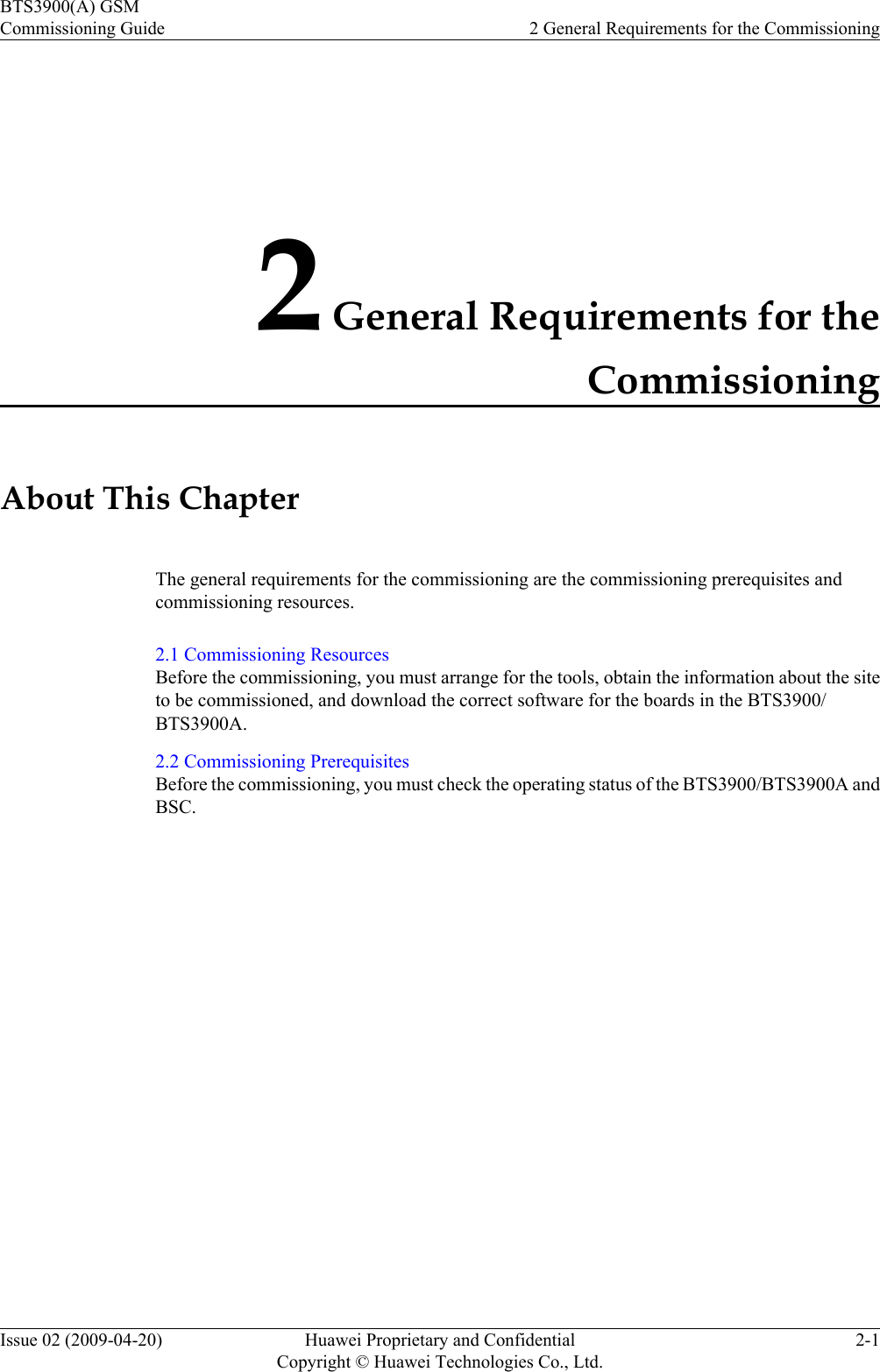2 General Requirements for theCommissioningAbout This ChapterThe general requirements for the commissioning are the commissioning prerequisites andcommissioning resources.2.1 Commissioning ResourcesBefore the commissioning, you must arrange for the tools, obtain the information about the siteto be commissioned, and download the correct software for the boards in the BTS3900/BTS3900A.2.2 Commissioning PrerequisitesBefore the commissioning, you must check the operating status of the BTS3900/BTS3900A andBSC.BTS3900(A) GSMCommissioning Guide 2 General Requirements for the CommissioningIssue 02 (2009-04-20) Huawei Proprietary and ConfidentialCopyright © Huawei Technologies Co., Ltd.2-1