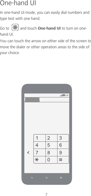 7One-hand UIIn one-hand UI mode, you can easily dial numbers and type text with one hand.Go to  and touch One-hand UI to turn on one-hand UI. You can touch the arrow on either side of the screen to move the dialer or other operation areas to the side of your choice. 