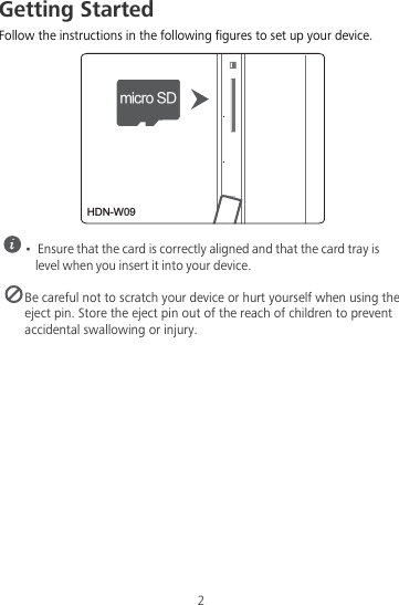 2Getting StartedFollow the instructions in the following figures to set up your device. •  Ensure that the card is correctly aligned and that the card tray is level when you insert it into your device. Be careful not to scratch your device or hurt yourself when using the eject pin. Store the eject pin out of the reach of children to prevent accidental swallowing or injury.NJDSP4%HDN-W09