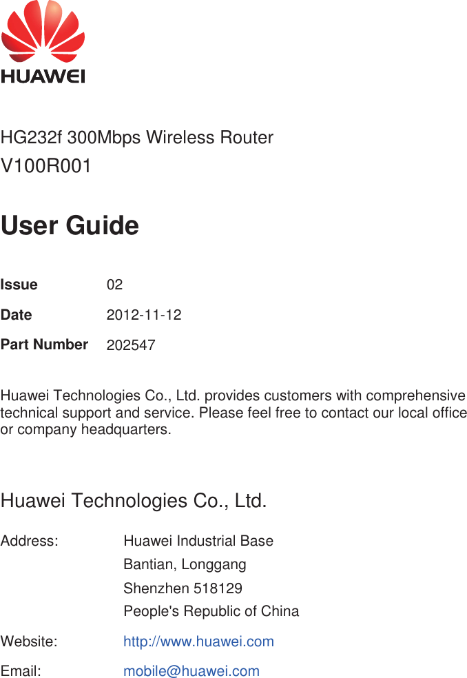          HG232f 300Mbps Wireless Router V100R001  User Guide  Issue  02 Date  2012-11-12 Part Number 202547  Huawei Technologies Co., Ltd. provides customers with comprehensive technical support and service. Please feel free to contact our local office or company headquarters.  Huawei Technologies Co., Ltd. Address:  Huawei Industrial Base Bantian, Longgang Shenzhen 518129 People&apos;s Republic of China Website:  http://www.huawei.com Email:  mobile@huawei.com 