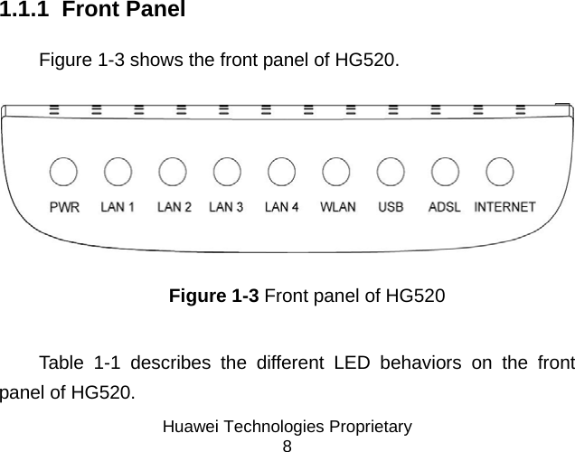  Huawei Technologies Proprietary 8  Figure 1-2 HG520  1.1.1  Front Panel Figure 1-3 shows the front panel of HG520.  Figure 1-3 Front panel of HG520  Table 1-1 describes the different LED behaviors on the front panel of HG520.  