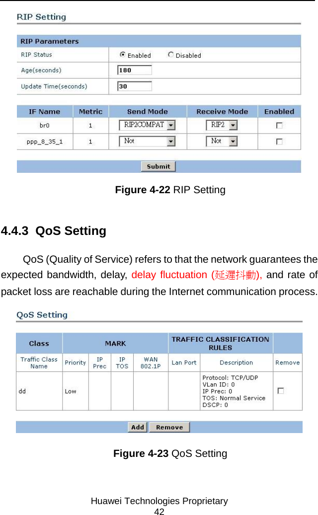     Huawei Technologies Proprietary 42  Figure 4-22 RIP Setting 4.4.3  QoS Setting QoS (Quality of Service) refers to that the network guarantees the expected bandwidth, delay, delay fluctuation (延遲抖動), and rate of packet loss are reachable during the Internet communication process.  Figure 4-23 QoS Setting 
