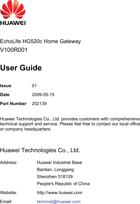      EchoLife HG520c Home Gateway V100R001  User Guide  Issue  01 Date  2009-05-15 Part Number 202139  Huawei Technologies Co., Ltd. provides customers with comprehensive technical support and service. Please feel free to contact our local office or company headquarters.  Huawei Technologies Co., Ltd. Address:  Huawei Industrial Base Bantian, Longgang Shenzhen 518129 People&apos;s Republic of China Website:  http://www.huawei.comEmail:  terminal@huawei.com   