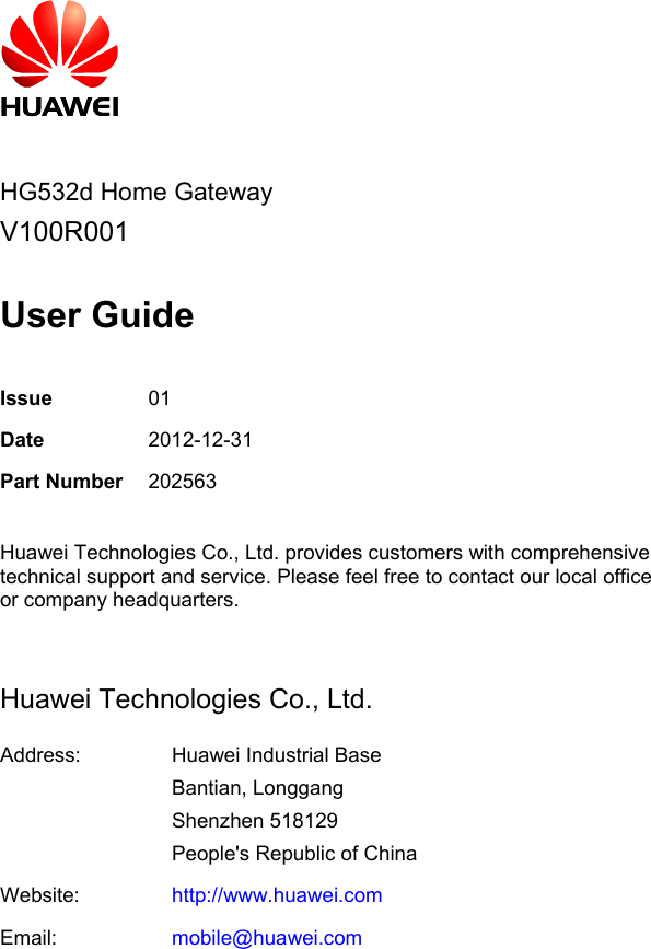         HG532d Home Gateway V100R001  User Guide  Issue 01 Date 2012-12-31 Part Number 202563  Huawei Technologies Co., Ltd. provides customers with comprehensive technical support and service. Please feel free to contact our local office or company headquarters.  Huawei Technologies Co., Ltd. Address:  Huawei Industrial Base Bantian, Longgang Shenzhen 518129 People&apos;s Republic of China Website: http://www.huawei.com Email: mobile@huawei.com 
