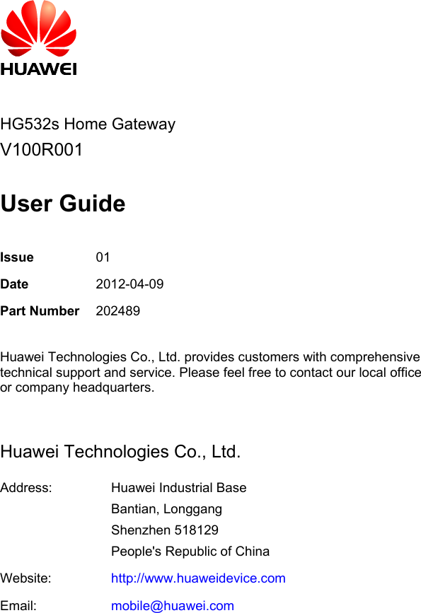          HG532s Home Gateway V100R001  User Guide  Issue 01 Date 2012-04-09 Part Number 202489  Huawei Technologies Co., Ltd. provides customers with comprehensive technical support and service. Please feel free to contact our local office or company headquarters.  Huawei Technologies Co., Ltd. Address:  Huawei Industrial Base Bantian, Longgang Shenzhen 518129 People&apos;s Republic of China Website: http://www.huaweidevice.com Email: mobile@huawei.com 