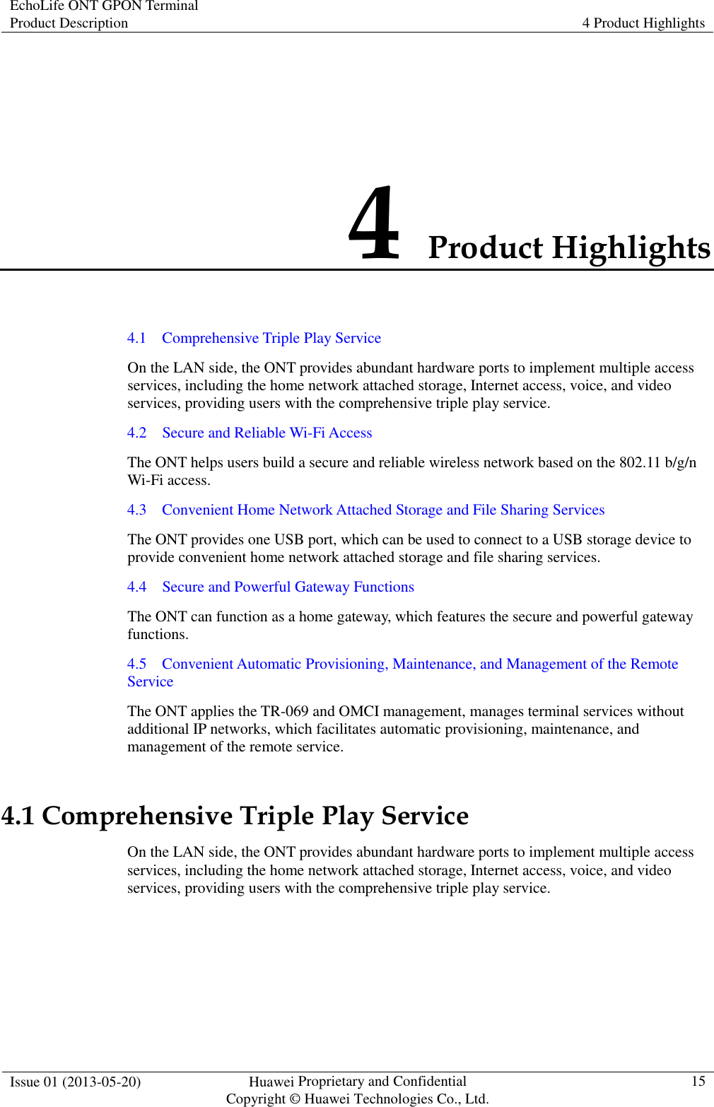 EchoLife ONT GPON Terminal Product Description  4 Product Highlights  Issue 01 (2013-05-20)  Huawei Proprietary and Confidential                                     Copyright © Huawei Technologies Co., Ltd. 15  4 Product Highlights 4.1    Comprehensive Triple Play Service On the LAN side, the ONT provides abundant hardware ports to implement multiple access services, including the home network attached storage, Internet access, voice, and video services, providing users with the comprehensive triple play service. 4.2    Secure and Reliable Wi-Fi Access The ONT helps users build a secure and reliable wireless network based on the 802.11 b/g/n Wi-Fi access. 4.3    Convenient Home Network Attached Storage and File Sharing Services The ONT provides one USB port, which can be used to connect to a USB storage device to provide convenient home network attached storage and file sharing services. 4.4    Secure and Powerful Gateway Functions The ONT can function as a home gateway, which features the secure and powerful gateway functions. 4.5    Convenient Automatic Provisioning, Maintenance, and Management of the Remote Service The ONT applies the TR-069 and OMCI management, manages terminal services without additional IP networks, which facilitates automatic provisioning, maintenance, and management of the remote service. 4.1 Comprehensive Triple Play Service On the LAN side, the ONT provides abundant hardware ports to implement multiple access services, including the home network attached storage, Internet access, voice, and video services, providing users with the comprehensive triple play service. 