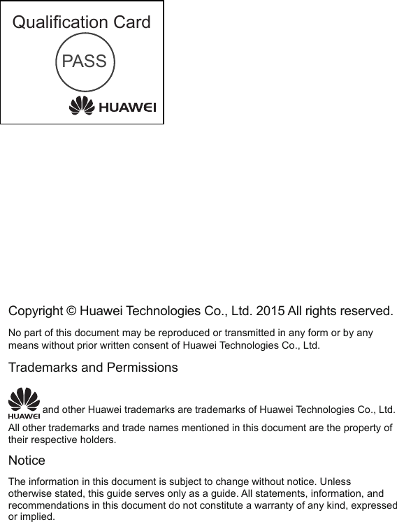 Qualication CardPASSCopyright © Huawei Technologies Co., Ltd. 2015 All rights reserved.No part of this document may be reproduced or transmitted in any form or by any means without prior written consent of Huawei Technologies Co., Ltd.Trademarks and Permissions and other Huawei trademarks are trademarks of Huawei Technologies Co., Ltd.All other trademarks and trade names mentioned in this document are the property of their respective holders.NoticeThe information in this document is subject to change without notice. Unless otherwise stated, this guide serves only as a guide. All statements, information, and recommendations in this document do not constitute a warranty of any kind, expressed or implied.