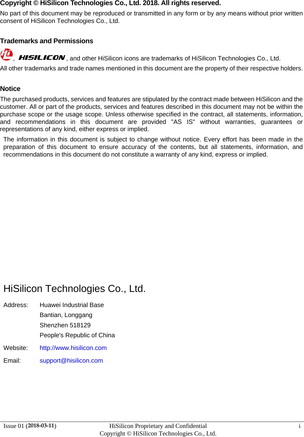 Issue 01 (2018-03-11)  HiSilicon Proprietary and Confidential          Copyright © HiSilicon Technologies Co., Ltd.  i Copyright © HiSilicon Technologies Co., Ltd. 2018. All rights reserved. No part of this document may be reproduced or transmitted in any form or by any means without prior written consent of HiSilicon Technologies Co., Ltd.  Trademarks and Permissions ,  , and other HiSilicon icons are trademarks of HiSilicon Technologies Co., Ltd. All other trademarks and trade names mentioned in this document are the property of their respective holders.  Notice The purchased products, services and features are stipulated by the contract made between HiSilicon and the customer. All or part of the products, services and features described in this document may not be within the purchase scope or the usage scope. Unless otherwise specified in the contract, all statements, information, and recommendations in this document are provided &quot;AS IS&quot; without warranties, guarantees or representations of any kind, either express or implied. The information in this document is subject to change without notice. Every effort has been made in the preparation of this document to ensure accuracy of the contents, but all statements, information, and recommendations in this document do not constitute a warranty of any kind, express or implied.            HiSilicon Technologies Co., Ltd. Address:  Huawei Industrial Base Bantian, Longgang Shenzhen 518129 People&apos;s Republic of China Website:  http://www.hisilicon.com Email:  support@hisilicon.com    