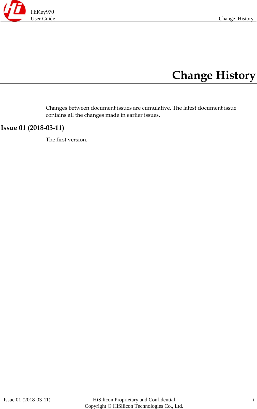  HiKey970 User Guide  Change  History  Issue 01 (2018-03-11)  HiSilicon Proprietary and Confidential          Copyright © HiSilicon Technologies Co., Ltd.  i Change History Changes between document issues are cumulative. The latest document issue contains all the changes made in earlier issues. Issue 01 (2018-03-11) The first version. 