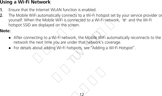  12 Using a Wi-Fi Network 1.  Ensure that the Internet WLAN function is enabled. 2.  The Mobile WiFi automatically connects to a Wi-Fi hotspot set by your service provider or yourself. When the Mobile WiFi is connected to a Wi-Fi network,    and the Wi-Fi hotspot SSID are displayed on the screen. Note:  After connecting to a Wi-Fi network, the Mobile WiFi automatically reconnects to the network the next time you are under that network&apos;s coverage.  For details about adding Wi-Fi hotspots, see “Adding a Wi-Fi Hotspot”. 华为信息资产 仅供TUV SUD使用 严禁扩散