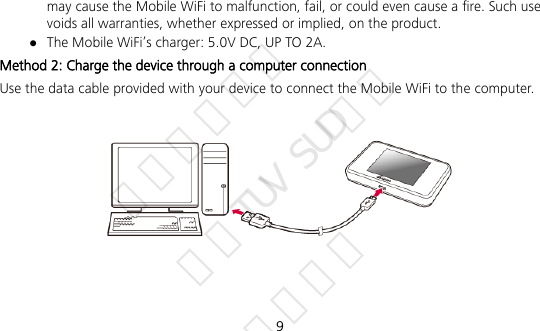  9 may cause the Mobile WiFi to malfunction, fail, or could even cause a fire. Such use voids all warranties, whether expressed or implied, on the product.  The Mobile WiFi’s charger: 5.0V DC, UP TO 2A. Method 2: Charge the device through a computer connection Use the data cable provided with your device to connect the Mobile WiFi to the computer.    华为信息资产 仅供TUV SUD使用 严禁扩散