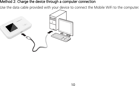  10 Method 2: Charge the device through a computer connection Use the data cable provided with your device to connect the Mobile WiFi to the computer.  