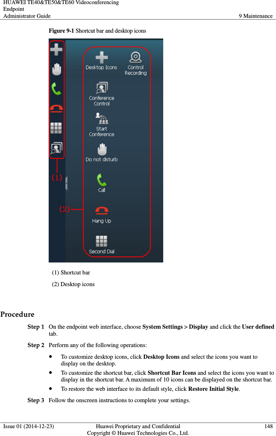 HUAWEI TE40&amp;TE50&amp;TE60 Videoconferencing Endpoint Administrator Guide  9 Maintenance  Issue 01 (2014-12-23)  Huawei Proprietary and Confidential                                     Copyright © Huawei Technologies Co., Ltd. 148  Figure 9-1 Shortcut bar and desktop icons  (1) Shortcut bar (2) Desktop icons  Procedure Step 1 On the endpoint web interface, choose System Settings &gt; Display and click the User defined tab. Step 2 Perform any of the following operations:  To customize desktop icons, click Desktop Icons and select the icons you want to display on the desktop.  To customize the shortcut bar, click Shortcut Bar Icons and select the icons you want to display in the shortcut bar. A maximum of 10 icons can be displayed on the shortcut bar.  To restore the web interface to its default style, click Restore Initial Style. Step 3 Follow the onscreen instructions to complete your settings. 