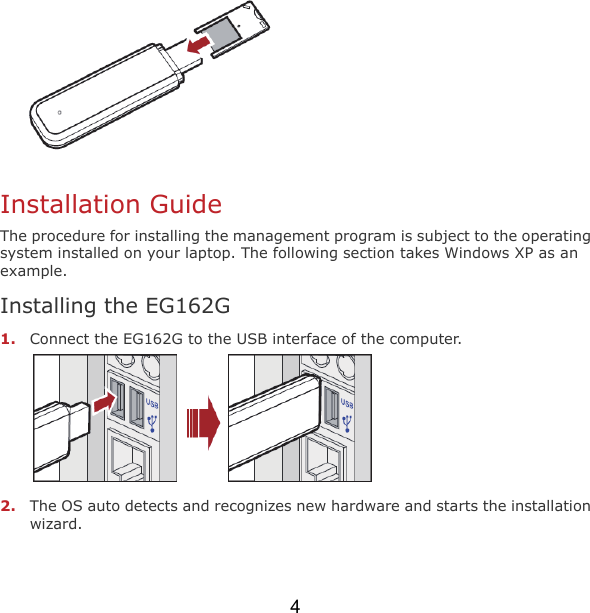 4   Installation Guide The procedure for installing the management program is subject to the operating system installed on your laptop. The following section takes Windows XP as an example. Installing the EG162G 1. Connect the EG162G to the USB interface of the computer.  2. The OS auto detects and recognizes new hardware and starts the installation wizard.   