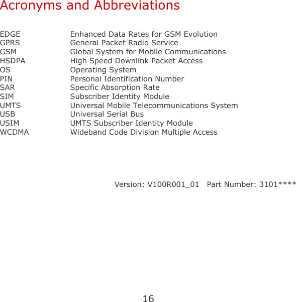16 Acronyms and Abbreviations  EDGE  Enhanced Data Rates for GSM Evolution GPRS  General Packet Radio Service GSM  Global System for Mobile Communications HSDPA  High Speed Downlink Packet Access OS Operating System PIN Personal Identification Number SAR Specific Absorption Rate SIM  Subscriber Identity Module UMTS  Universal Mobile Telecommunications System USB Universal Serial Bus USIM  UMTS Subscriber Identity Module WCDMA  Wideband Code Division Multiple Access    Version: V100R001_01    Part Number: 3101**** 