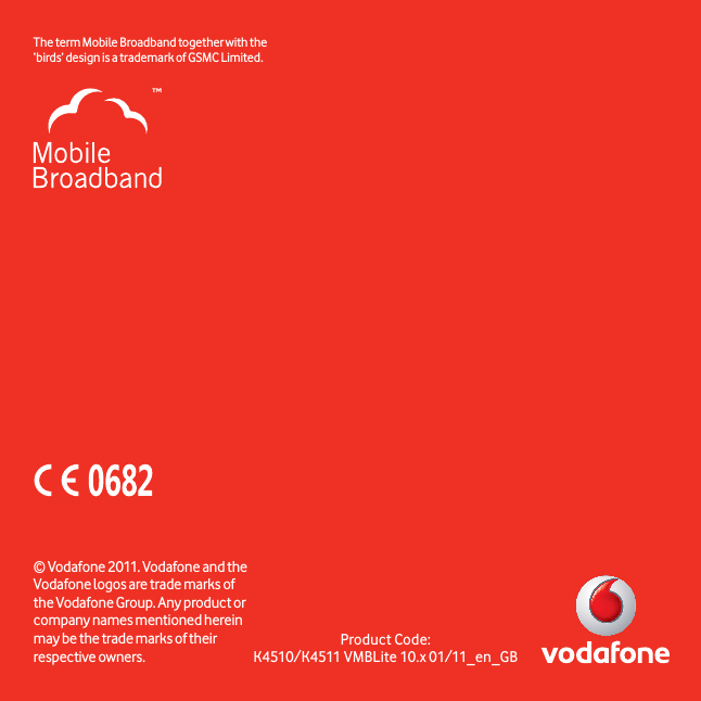 Product Code:K4510/K4511 VMBLite 10.x 01/11_en_GB© Vodafone 2011. Vodafone and the Vodafone logos are trade marks of the Vodafone Group. Any product or company names mentioned herein may be the trade marks of their respective owners.The term Mobile Broadband together with the ‘birds’ design  is a trademark of GSMC Limited.