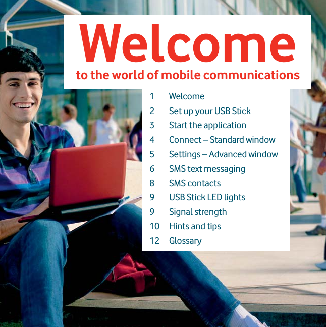 Welcometo the world of mobile communications 1 Welcome2  Set up your USB Stick3  Start the application4  Connect – Standard window5  Settings – Advanced window6  SMS text messaging8 SMS contacts9  USB Stick LED lights9 Signal strength10  Hints and tips12 Glossary