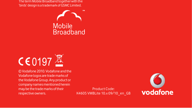 Product Code:K4605 VMBLite 10.x 09/10_en_GB© Vodafone 2010. Vodafone and the Vodafone logos are trade marks of the Vodafone Group. Any product or company names mentioned herein may be the trade marks of their respective owners.The term Mobile Broadband together with the ‘birds’ design  is a trademark of GSMC Limited.0197