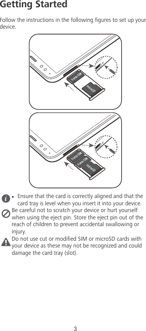 Getting StartedFollow the instructions in the following gures to set up yourdevice.lEnsure that the card is correctly aligned and that thecard tray is level when you insert it into your device.Be careful not to scratch your device or hurt yourselfwhen using the eject pin. Store the eject pin out of thereach of children to prevent accidental swallowing orinjury.Do not use cut or modied SIM or microSD cards withyour device as these may not be recognized and coulddamage the card tray (slot).3