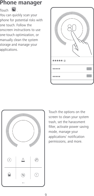 9 Phone manager   Touch  . You can quickly scan your phone for potential risks with one touch. Follow the onscreen instructions to use one-touch optimization, or manually clean the system storage and manage your applications.       Touch the options on the screen to clean your system trash, set the harassment filter, activate power saving mode, manage your applications&apos; notification permissions, and more. 