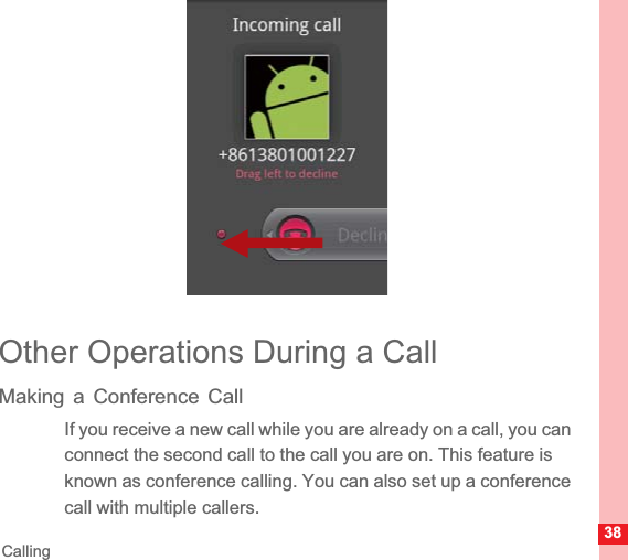 38CallingOther Operations During a CallMaking a Conference CallIf you receive a new call while you are already on a call, you can connect the second call to the call you are on. This feature is known as conference calling. You can also set up a conference call with multiple callers.