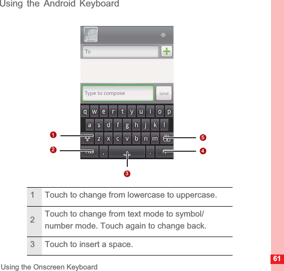 61Using the Onscreen KeyboardUsing the Android Keyboard1 Touch to change from lowercase to uppercase.2Touch to change from text mode to symbol/number mode. Touch again to change back.3 Touch to insert a space.14523