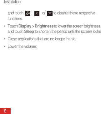 Installation6and touch  ,  , or  to disable these respective functions.• Touch Display &gt; Brightness to lower the screen brightness, and touch Sleep to shorten the period until the screen locks.•  Close applications that are no longer in use.• Lower the volume.
