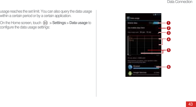 Data Connection43usage reaches the set limit. You can also query the data usage within a certain period or by a certain application.On the Home screen, touch   &gt; Settings &gt; Data usage to configure the data usage settings:264315