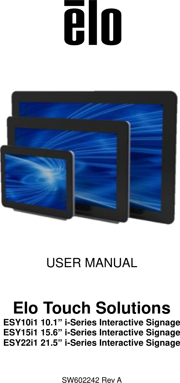     USER MANUAL  Elo Touch Solutions   ESY10i1 10.1” i-Series Interactive Signage   ESY15i1 15.6” i-Series Interactive Signage   ESY22i1 21.5” i-Series Interactive Signage    SW602242 Rev A    