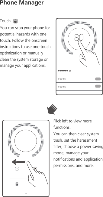 Phone ManagerTouch  . You can scan your phone for potential hazards with one touch. Follow the onscreen instructions to use one-touch optimization or manually clean the system storage or manage your applications. Flick left to view more functions. You can then clear system trash, set the harassment filter, choose a power saving mode, manage your notifications and application permissions, and more. 