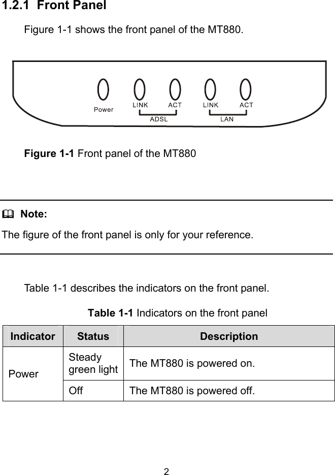  2 1.2.1  Front Panel Figure 1-1 shows the front panel of the MT880.  Figure 1-1 Front panel of the MT880    Note: The figure of the front panel is only for your reference.  Table 1-1 describes the indicators on the front panel. Table 1-1 Indicators on the front panel Indicator  Status  Description Steady green light The MT880 is powered on. Power Off  The MT880 is powered off. 