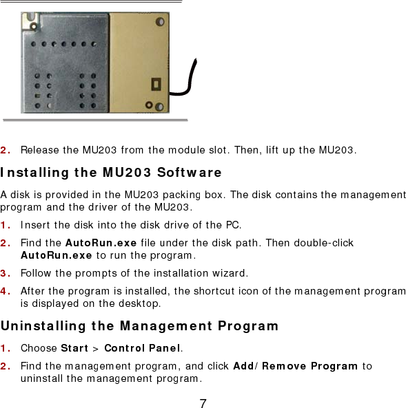 7  2.  Release the MU203 from the module slot. Then, lift up the MU203. Installing the MU203 Software A disk is provided in the MU203 packing box. The disk contains the management program and the driver of the MU203. 1.  Insert the disk into the disk drive of the PC. 2.  Find the AutoRun.exe file under the disk path. Then double-click AutoRun.exe to run the program. 3.  Follow the prompts of the installation wizard. 4.  After the program is installed, the shortcut icon of the management program is displayed on the desktop. Uninstalling the Management Program 1.  Choose Start &gt; Control Panel. 2.  Find the management program, and click Add/Remove Program to uninstall the management program. 