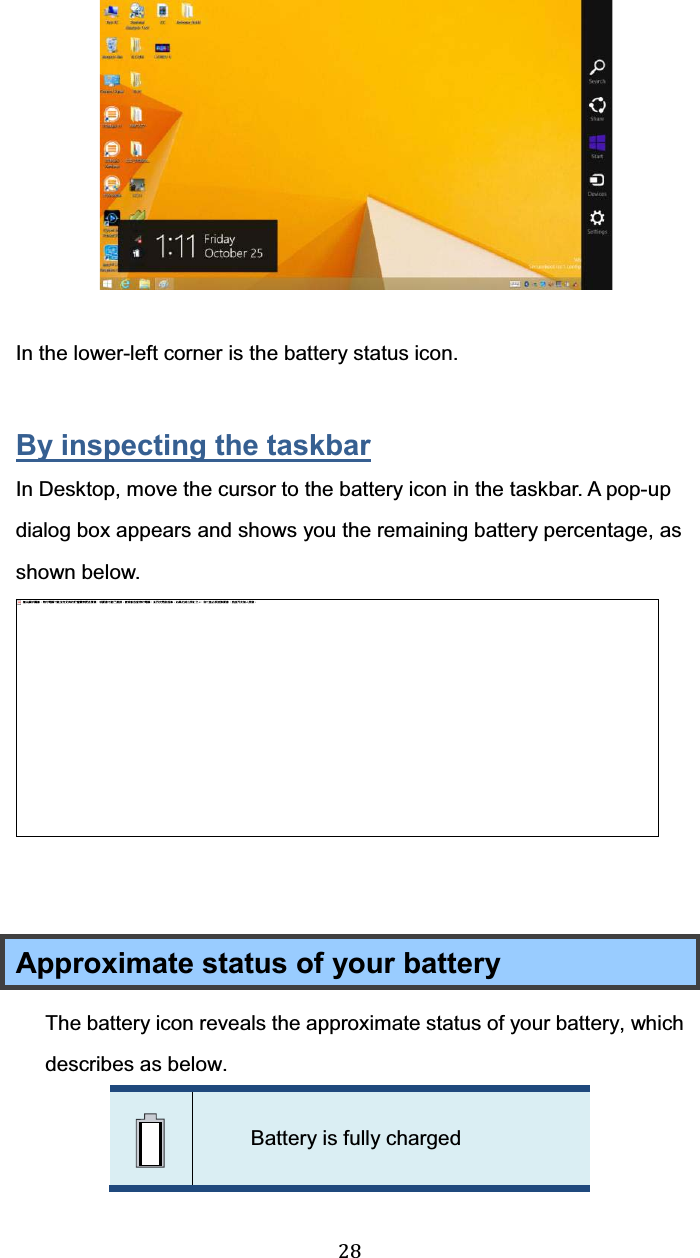  28    In the lower-left corner is the battery status icon.  By inspecting the taskbar In Desktop, move the cursor to the battery icon in the taskbar. A pop-up dialog box appears and shows you the remaining battery percentage, as shown below.    Approximate status of your battery   The battery icon reveals the approximate status of your battery, which describes as below.    Battery is fully charged 