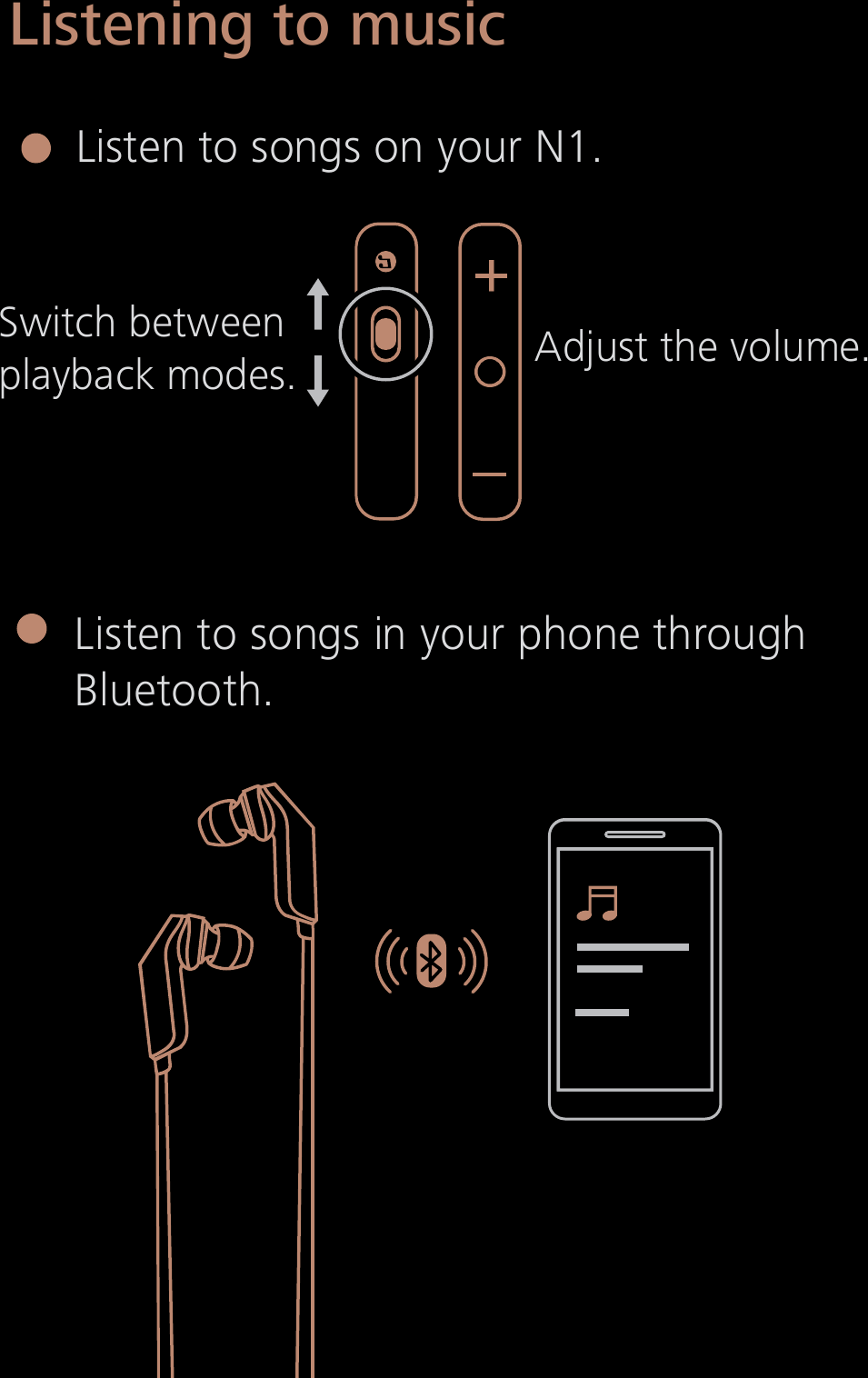 Listen to songs on your N1.Listen to songs in your phone throughBluetooth.Switch betweenplayback modes. Adjust the volume.Listening to music