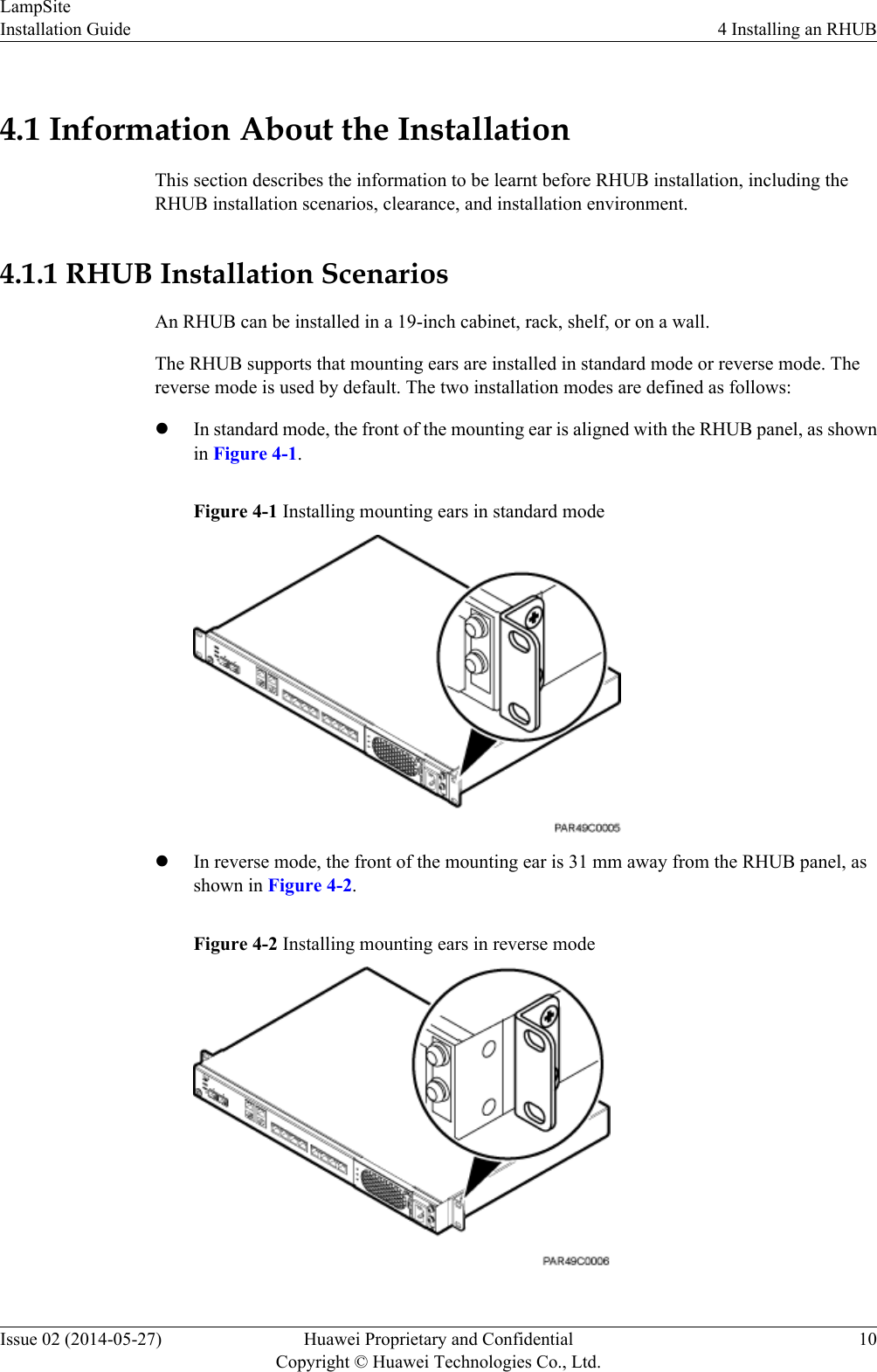 4.1 Information About the InstallationThis section describes the information to be learnt before RHUB installation, including theRHUB installation scenarios, clearance, and installation environment.4.1.1 RHUB Installation ScenariosAn RHUB can be installed in a 19-inch cabinet, rack, shelf, or on a wall.The RHUB supports that mounting ears are installed in standard mode or reverse mode. Thereverse mode is used by default. The two installation modes are defined as follows:lIn standard mode, the front of the mounting ear is aligned with the RHUB panel, as shownin Figure 4-1.Figure 4-1 Installing mounting ears in standard modelIn reverse mode, the front of the mounting ear is 31 mm away from the RHUB panel, asshown in Figure 4-2.Figure 4-2 Installing mounting ears in reverse modeLampSiteInstallation Guide 4 Installing an RHUBIssue 02 (2014-05-27) Huawei Proprietary and ConfidentialCopyright © Huawei Technologies Co., Ltd.10