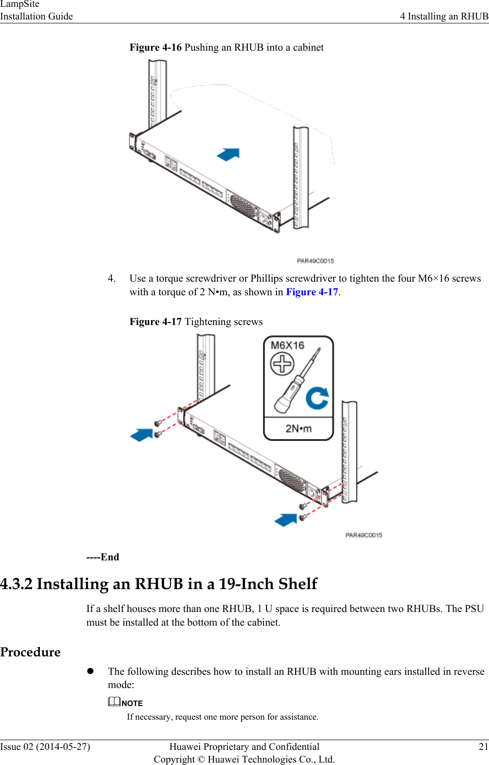 Figure 4-16 Pushing an RHUB into a cabinet4. Use a torque screwdriver or Phillips screwdriver to tighten the four M6×16 screwswith a torque of 2 N•m, as shown in Figure 4-17.Figure 4-17 Tightening screws----End4.3.2 Installing an RHUB in a 19-Inch ShelfIf a shelf houses more than one RHUB, 1 U space is required between two RHUBs. The PSUmust be installed at the bottom of the cabinet.ProcedurelThe following describes how to install an RHUB with mounting ears installed in reversemode:NOTEIf necessary, request one more person for assistance.LampSiteInstallation Guide 4 Installing an RHUBIssue 02 (2014-05-27) Huawei Proprietary and ConfidentialCopyright © Huawei Technologies Co., Ltd.21