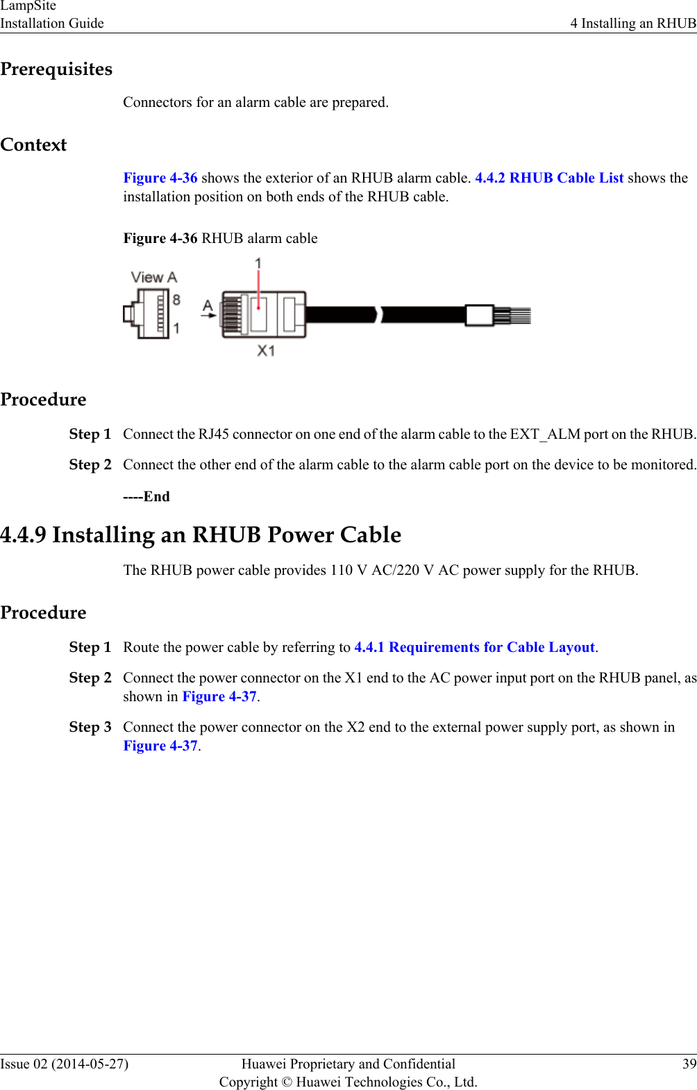 PrerequisitesConnectors for an alarm cable are prepared.ContextFigure 4-36 shows the exterior of an RHUB alarm cable. 4.4.2 RHUB Cable List shows theinstallation position on both ends of the RHUB cable.Figure 4-36 RHUB alarm cableProcedureStep 1 Connect the RJ45 connector on one end of the alarm cable to the EXT_ALM port on the RHUB.Step 2 Connect the other end of the alarm cable to the alarm cable port on the device to be monitored.----End4.4.9 Installing an RHUB Power CableThe RHUB power cable provides 110 V AC/220 V AC power supply for the RHUB.ProcedureStep 1 Route the power cable by referring to 4.4.1 Requirements for Cable Layout.Step 2 Connect the power connector on the X1 end to the AC power input port on the RHUB panel, asshown in Figure 4-37.Step 3 Connect the power connector on the X2 end to the external power supply port, as shown inFigure 4-37.LampSiteInstallation Guide 4 Installing an RHUBIssue 02 (2014-05-27) Huawei Proprietary and ConfidentialCopyright © Huawei Technologies Co., Ltd.39
