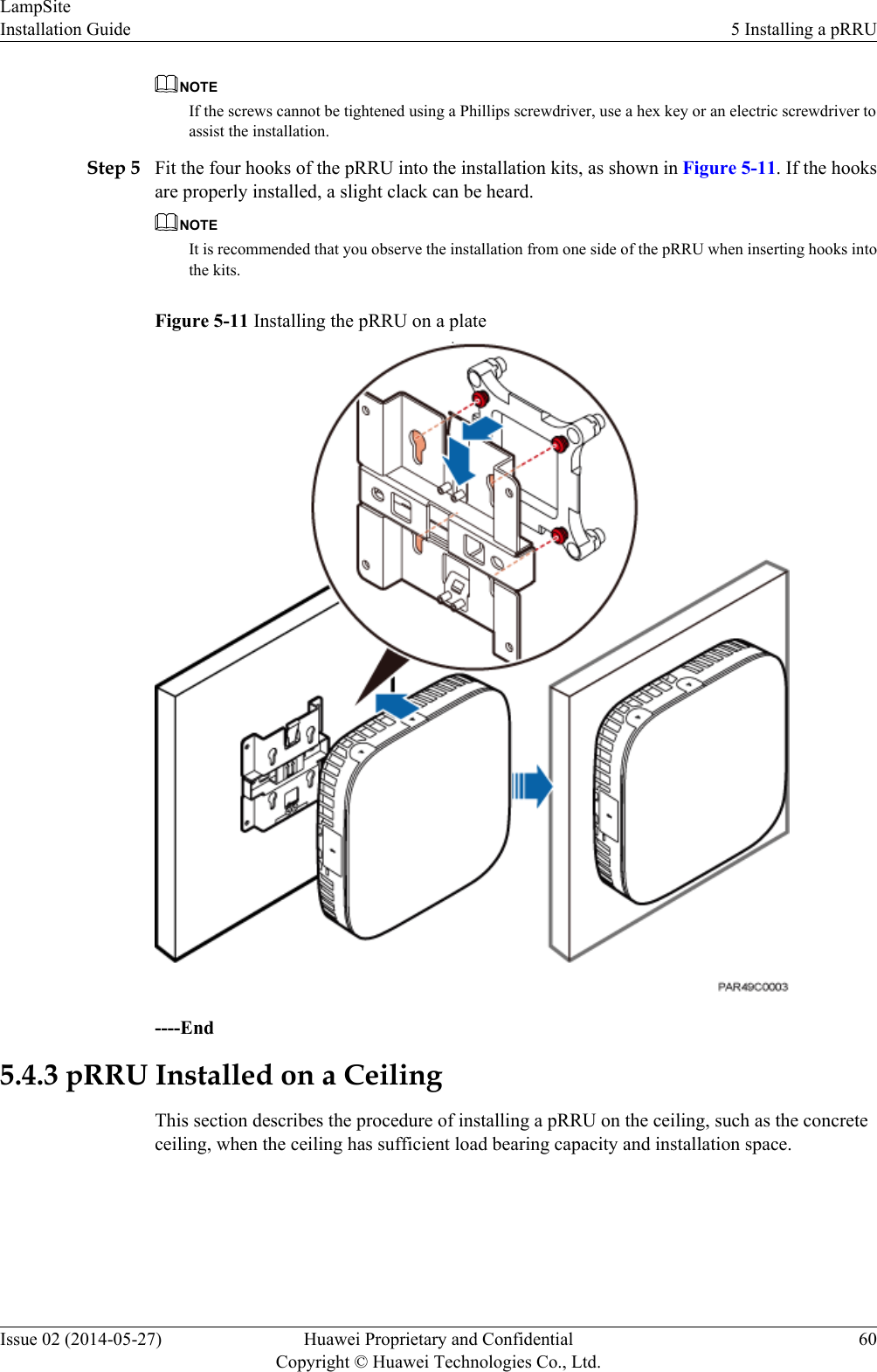 NOTEIf the screws cannot be tightened using a Phillips screwdriver, use a hex key or an electric screwdriver toassist the installation.Step 5 Fit the four hooks of the pRRU into the installation kits, as shown in Figure 5-11. If the hooksare properly installed, a slight clack can be heard.NOTEIt is recommended that you observe the installation from one side of the pRRU when inserting hooks intothe kits.Figure 5-11 Installing the pRRU on a plate----End5.4.3 pRRU Installed on a CeilingThis section describes the procedure of installing a pRRU on the ceiling, such as the concreteceiling, when the ceiling has sufficient load bearing capacity and installation space.LampSiteInstallation Guide 5 Installing a pRRUIssue 02 (2014-05-27) Huawei Proprietary and ConfidentialCopyright © Huawei Technologies Co., Ltd.60