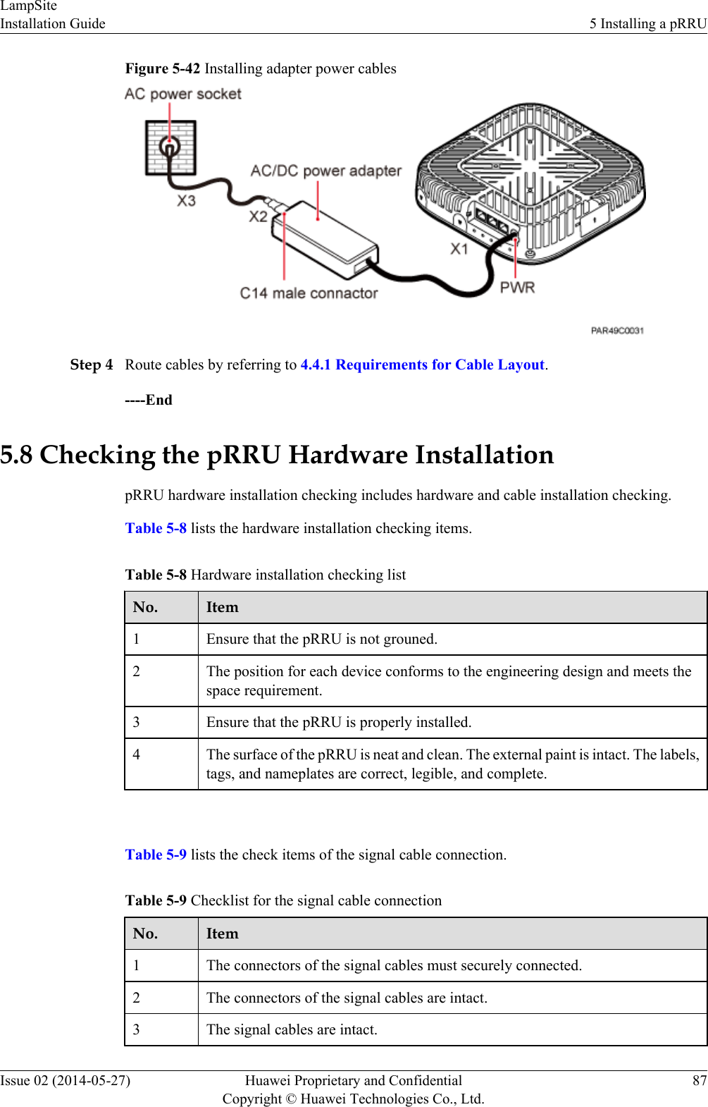 Figure 5-42 Installing adapter power cablesStep 4 Route cables by referring to 4.4.1 Requirements for Cable Layout.----End5.8 Checking the pRRU Hardware InstallationpRRU hardware installation checking includes hardware and cable installation checking.Table 5-8 lists the hardware installation checking items.Table 5-8 Hardware installation checking listNo. Item1Ensure that the pRRU is not grouned.2 The position for each device conforms to the engineering design and meets thespace requirement.3 Ensure that the pRRU is properly installed.4 The surface of the pRRU is neat and clean. The external paint is intact. The labels,tags, and nameplates are correct, legible, and complete. Table 5-9 lists the check items of the signal cable connection.Table 5-9 Checklist for the signal cable connectionNo. Item1The connectors of the signal cables must securely connected.2 The connectors of the signal cables are intact.3 The signal cables are intact.LampSiteInstallation Guide 5 Installing a pRRUIssue 02 (2014-05-27) Huawei Proprietary and ConfidentialCopyright © Huawei Technologies Co., Ltd.87