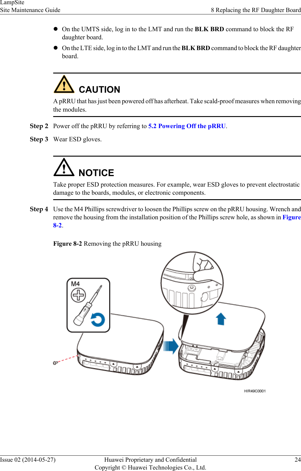 lOn the UMTS side, log in to the LMT and run the BLK BRD command to block the RFdaughter board.lOn the LTE side, log in to the LMT and run the BLK BRD command to block the RF daughterboard.CAUTIONA pRRU that has just been powered off has afterheat. Take scald-proof measures when removingthe modules.Step 2 Power off the pRRU by referring to 5.2 Powering Off the pRRU.Step 3 Wear ESD gloves.NOTICETake proper ESD protection measures. For example, wear ESD gloves to prevent electrostaticdamage to the boards, modules, or electronic components.Step 4 Use the M4 Phillips screwdriver to loosen the Phillips screw on the pRRU housing. Wrench andremove the housing from the installation position of the Phillips screw hole, as shown in Figure8-2.Figure 8-2 Removing the pRRU housingLampSiteSite Maintenance Guide 8 Replacing the RF Daughter BoardIssue 02 (2014-05-27) Huawei Proprietary and ConfidentialCopyright © Huawei Technologies Co., Ltd.24