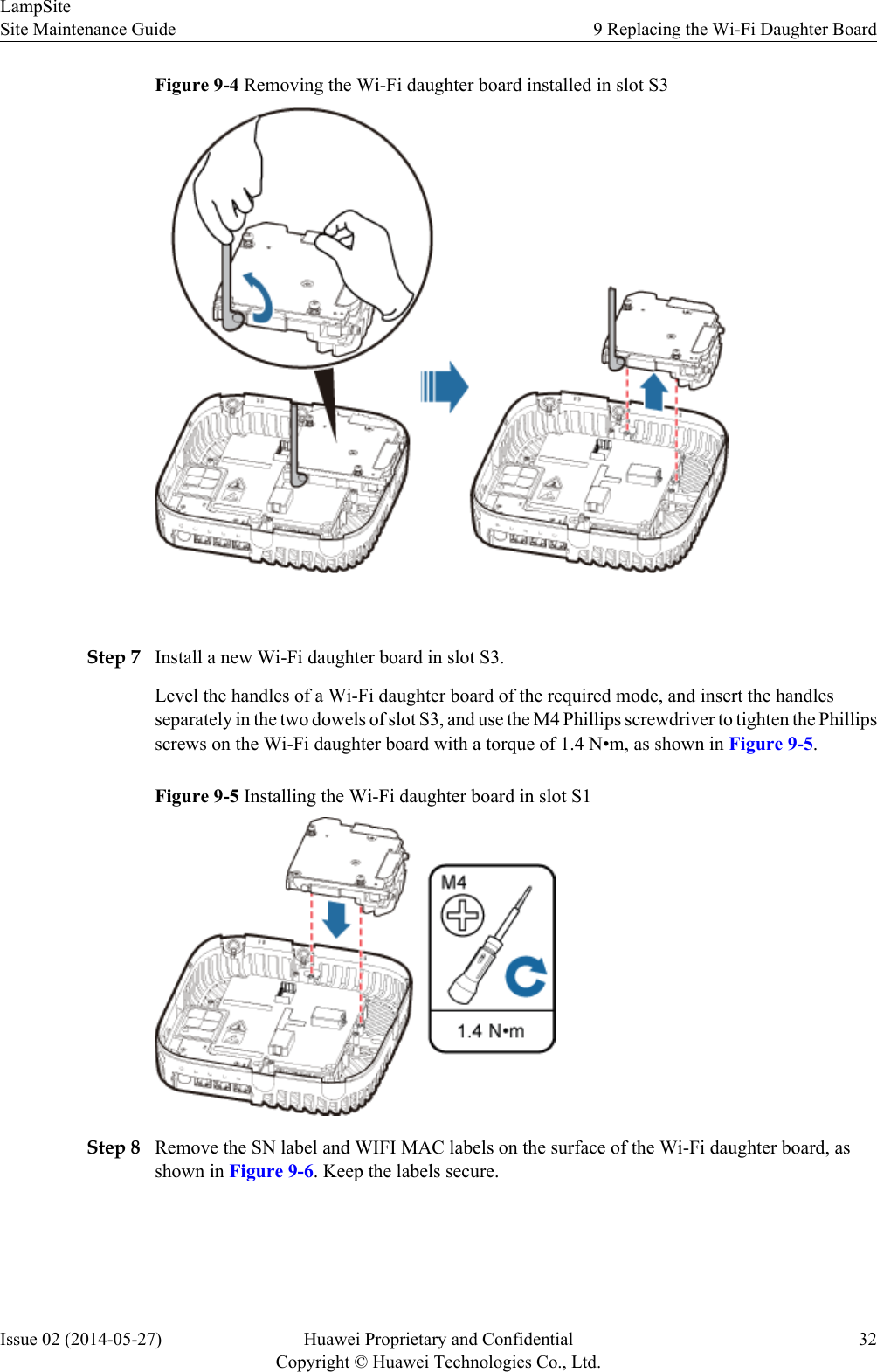 Figure 9-4 Removing the Wi-Fi daughter board installed in slot S3 Step 7 Install a new Wi-Fi daughter board in slot S3.Level the handles of a Wi-Fi daughter board of the required mode, and insert the handlesseparately in the two dowels of slot S3, and use the M4 Phillips screwdriver to tighten the Phillipsscrews on the Wi-Fi daughter board with a torque of 1.4 N•m, as shown in Figure 9-5.Figure 9-5 Installing the Wi-Fi daughter board in slot S1Step 8 Remove the SN label and WIFI MAC labels on the surface of the Wi-Fi daughter board, asshown in Figure 9-6. Keep the labels secure.LampSiteSite Maintenance Guide 9 Replacing the Wi-Fi Daughter BoardIssue 02 (2014-05-27) Huawei Proprietary and ConfidentialCopyright © Huawei Technologies Co., Ltd.32