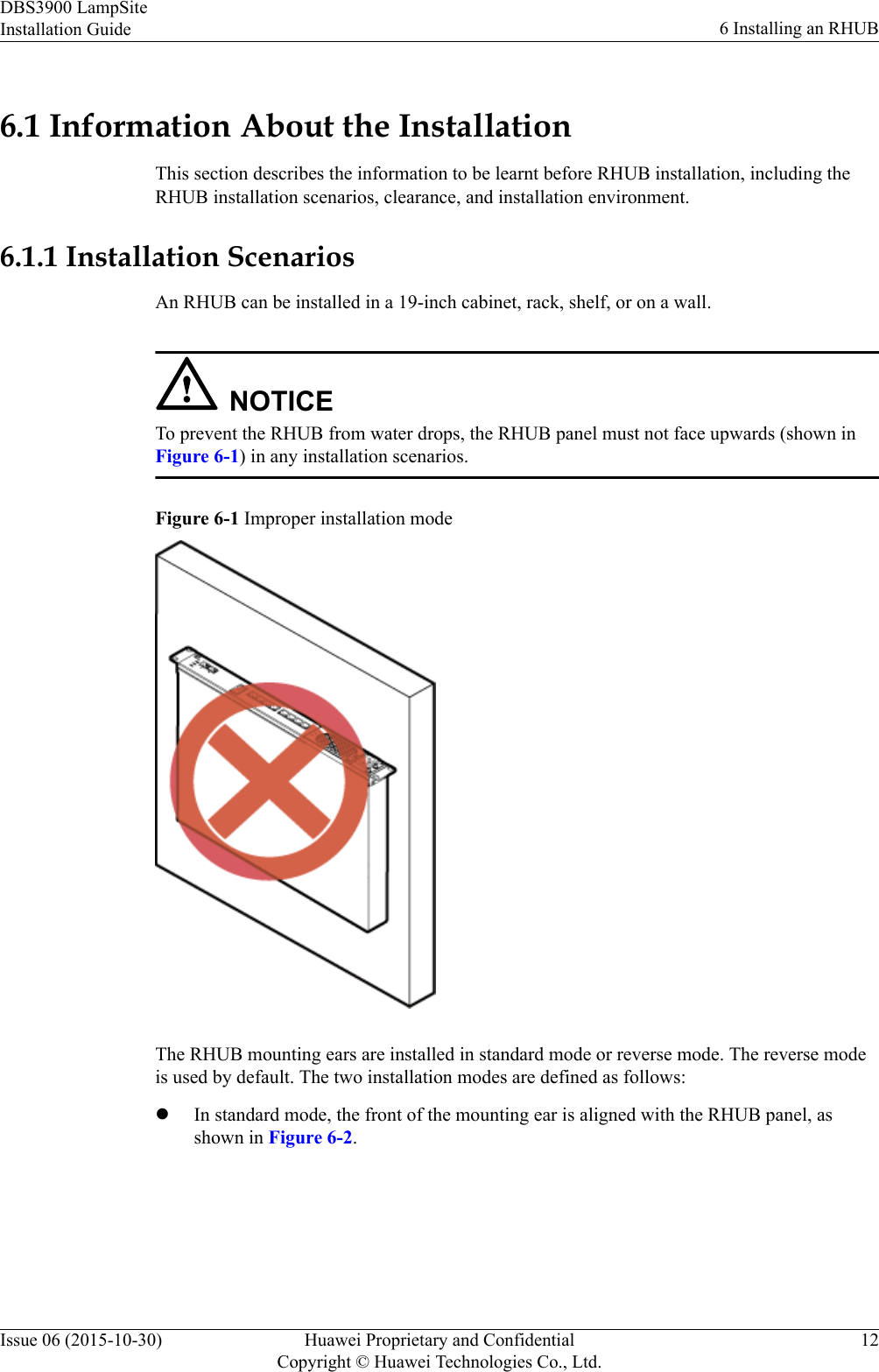 6.1 Information About the InstallationThis section describes the information to be learnt before RHUB installation, including theRHUB installation scenarios, clearance, and installation environment.6.1.1 Installation ScenariosAn RHUB can be installed in a 19-inch cabinet, rack, shelf, or on a wall.NOTICETo prevent the RHUB from water drops, the RHUB panel must not face upwards (shown inFigure 6-1) in any installation scenarios.Figure 6-1 Improper installation modeThe RHUB mounting ears are installed in standard mode or reverse mode. The reverse modeis used by default. The two installation modes are defined as follows:lIn standard mode, the front of the mounting ear is aligned with the RHUB panel, asshown in Figure 6-2.DBS3900 LampSiteInstallation Guide 6 Installing an RHUBIssue 06 (2015-10-30) Huawei Proprietary and ConfidentialCopyright © Huawei Technologies Co., Ltd.12