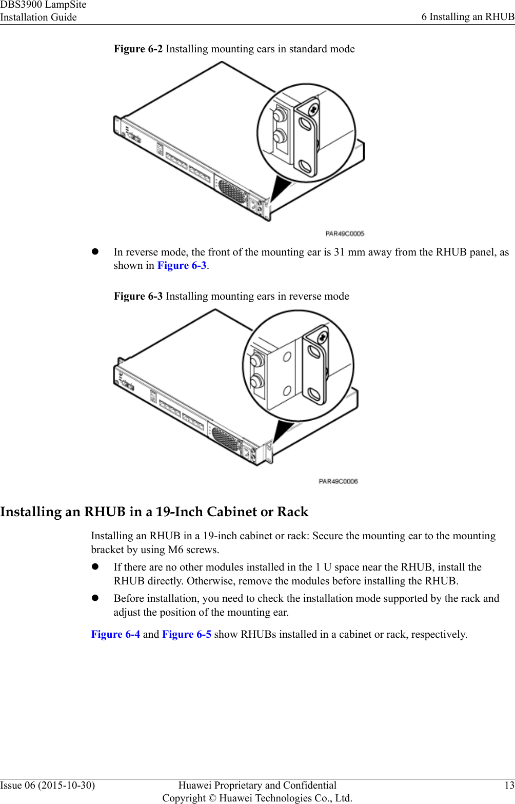 Figure 6-2 Installing mounting ears in standard modelIn reverse mode, the front of the mounting ear is 31 mm away from the RHUB panel, asshown in Figure 6-3.Figure 6-3 Installing mounting ears in reverse modeInstalling an RHUB in a 19-Inch Cabinet or RackInstalling an RHUB in a 19-inch cabinet or rack: Secure the mounting ear to the mountingbracket by using M6 screws.lIf there are no other modules installed in the 1 U space near the RHUB, install theRHUB directly. Otherwise, remove the modules before installing the RHUB.lBefore installation, you need to check the installation mode supported by the rack andadjust the position of the mounting ear.Figure 6-4 and Figure 6-5 show RHUBs installed in a cabinet or rack, respectively.DBS3900 LampSiteInstallation Guide 6 Installing an RHUBIssue 06 (2015-10-30) Huawei Proprietary and ConfidentialCopyright © Huawei Technologies Co., Ltd.13